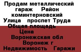 Продам металлический гараж  › Район ­ коминтерновский › Улица ­ проспет Труда › Общая площадь ­ 19 › Цена ­ 200 000 - Воронежская обл., Воронеж г. Недвижимость » Гаражи   . Воронежская обл.,Воронеж г.